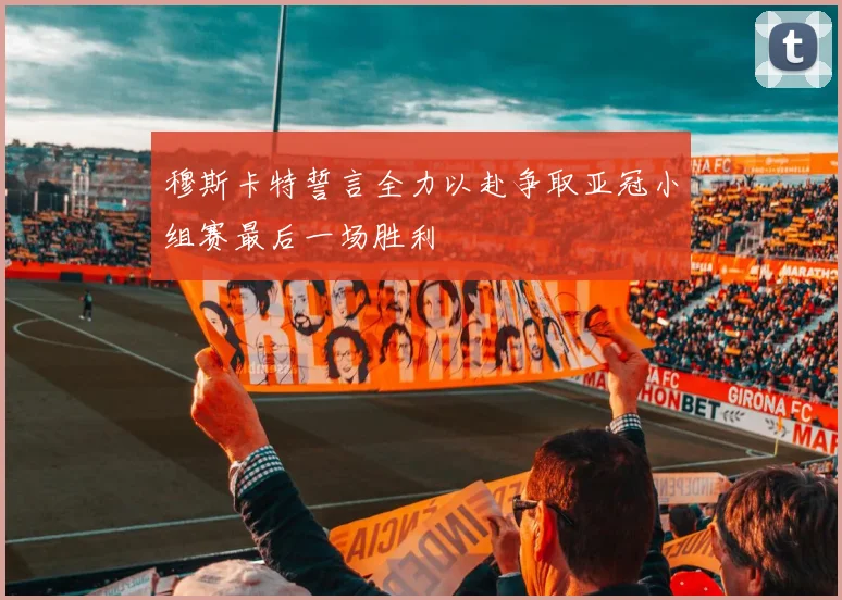 穆斯卡特誓言全力以赴争取亚冠小组赛最后一场胜利