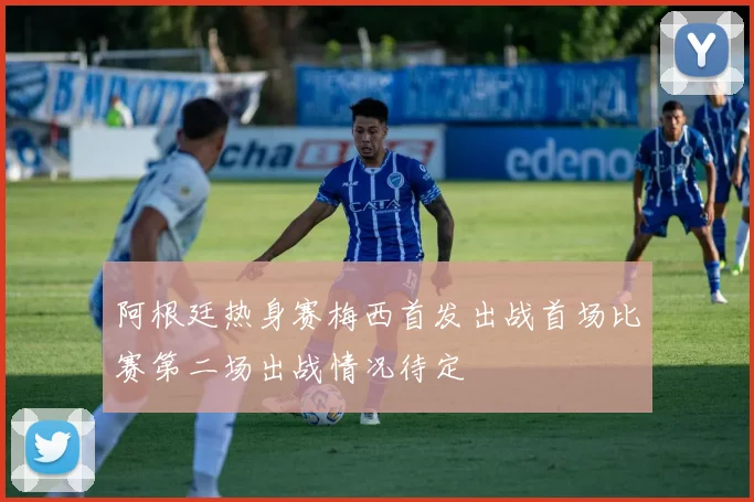 阿根廷热身赛梅西首发出战首场比赛第二场出战情况待定