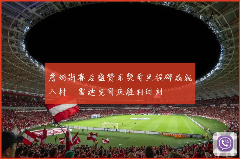 詹姆斯赛后盛赞东契奇里程碑成就八村塁雷迪克同庆胜利时刻