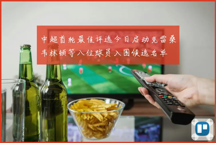 中超首轮最佳评选今日启动克雷桑韦林顿等八位球员入围候选名单