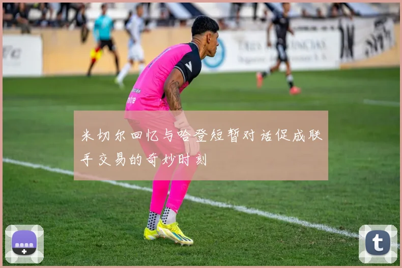 米切尔回忆与哈登短暂对话促成联手交易的奇妙时刻