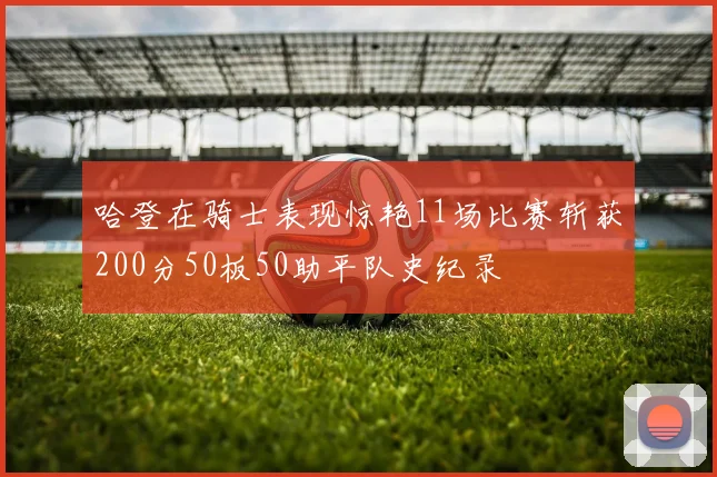 哈登在骑士表现惊艳11场比赛斩获200分50板50助平队史纪录