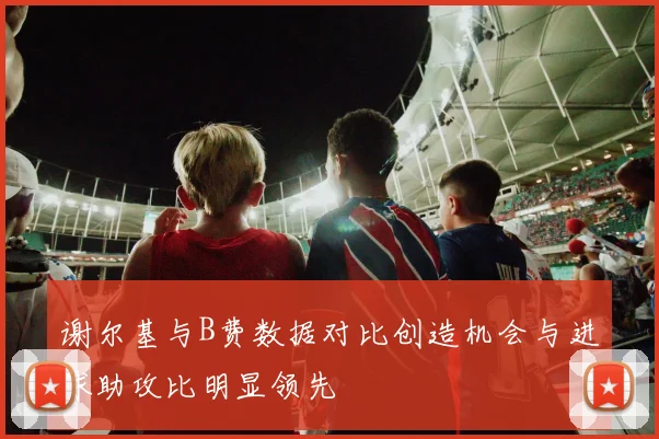 谢尔基与B费数据对比创造机会与进球助攻比明显领先