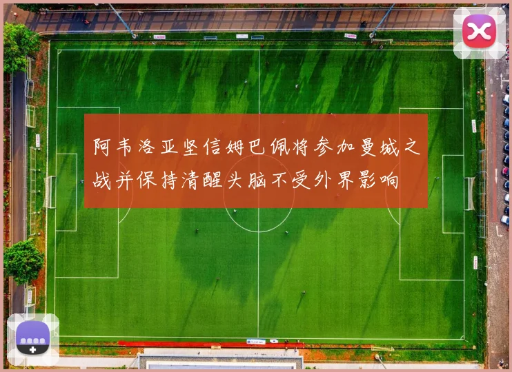 阿韦洛亚坚信姆巴佩将参加曼城之战并保持清醒头脑不受外界影响