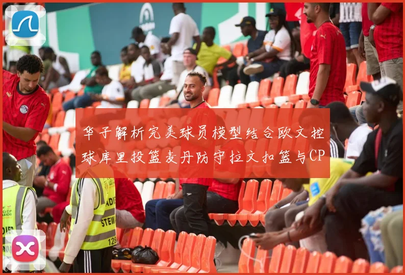 华子解析完美球员模型结合欧文控球库里投篮麦丹防守拉文扣篮与CP球商