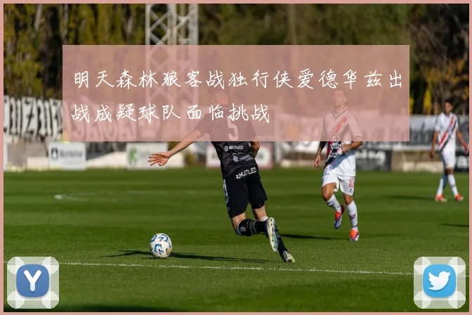 明天森林狼客战独行侠爱德华兹出战成疑球队面临挑战